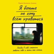 Я больше не хочу всем нравиться: Найди в себе смелость любить себя и жить как хочешь