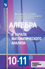 Математика: алгебра и начала математического анализа, геометрия. Алгебра и начала математического анализа. 10–11 классы. Базовый и углублённый уровни