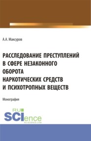 Расследование претуплений в сфере незаконного оборота наркотических средств и психотропных веществ. (Аспирантура, Бакалавриат, Магистратура). Монография.