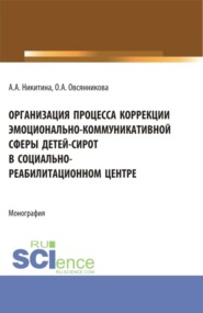 Организация процесса коррекции эмоционально-коммуникативной сферы детей-сирот в социально-реабилитационном центре. (Магистратура). Монография.