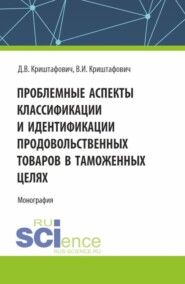 Проблемные аспекты классификации и идентификации продовольственных товаров в таможенных целях. (Аспирантура, Бакалавриат, Магистратура). Монография.