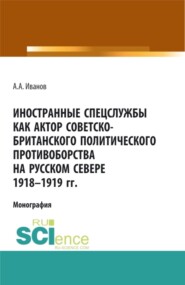 Иностранные спецслужбы как актор советско-британского политического противоборства на Русском Севере 1918-1919 гг. (Аспирантура, Бакалавриат, Магистратура). Монография.