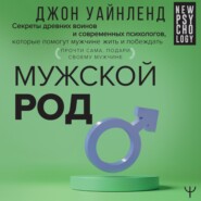 Мужской род. Секреты древних воинов и современных психологов, которые помогут мужчине жить и побеждать