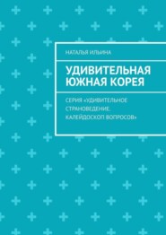 Удивительная Южная Корея. Серия «Удивительное страноведение. Калейдоскоп вопросов»