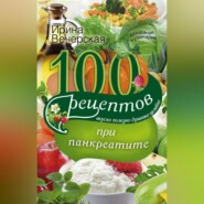 100 рецептов при панкреатите. Вкусно, полезно, душевно, целебно