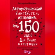 Автоматический уничтожитель иллюзий, или 150 идей для умных и критичных