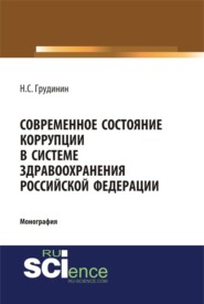 Современное состояние коррупции в системе здравоохранения Российской Федерации. (Аспирантура, Бакалавриат, Специалитет). Монография.