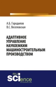 Адаптивное управление наукоемким машиностроительным производством. (Аспирантура, Бакалавриат, Магистратура). Монография.