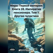 Миры Первой империи: Книга 28. Императив пенсионера. Том 1: Другая галактика