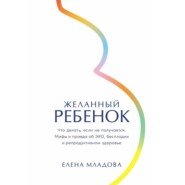 Желанный ребенок: Что делать, если не получается. Мифы и правда об ЭКО, бесплодии и репродуктивном здоровье