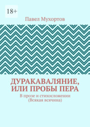 Дуракаваляние, или Пробы пера. В прозе и стихосложении (Всякая всячина)