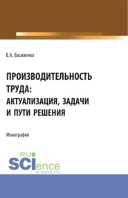 Производительность труда: актуализация, задачи и пути решения. (Аспирантура, Магистратура). Монография.