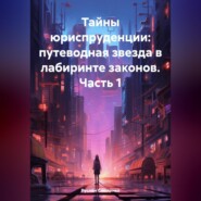 Тайны юриспруденции: путеводная звезда в лабиринте законов. Часть 1