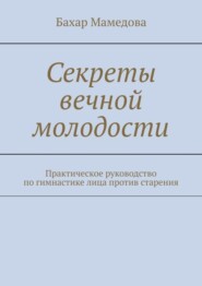 Секреты вечной молодости. Практическое руководство по гимнастике лица против старения