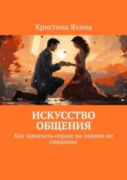 Искусство общения. Как завоевать сердце на первом же свидании