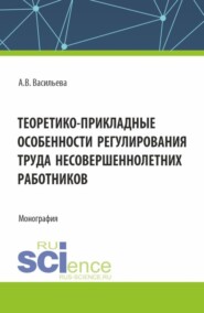 Теоретико – прикладные особенности регулирования труда несовершеннолетних работников. (Аспирантура, Магистратура, Специалитет). Монография.