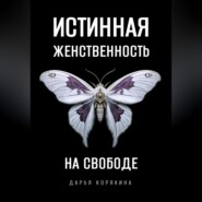 Истинная женственность на свободе. Освобождение от массовой лжи о женщинах и женском