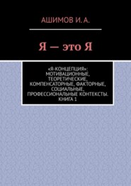 Я – это Я. «Я-концепция»: мотивационные, теоретические, компенсаторные, факторные, социальные, профессиональные контексты. Книга 1