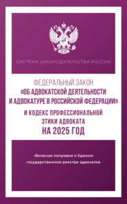 Федеральный закон «Об адвокатской деятельности и адвокатуре в Российской Федерации» и Кодекс профессиональной этики адвоката на 2025 год