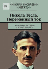 Никола Тесла. Переменный ток. Маленькие рассказы о большом успехе