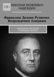 Франклин Делано Рузвельт. Возрождение Америки. Маленькие рассказы о большом успехе