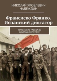 Франсиско Франко. Испанский диктатор. Маленькие рассказы о большом успехе