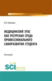 Медицинский этос как ресурсная среда профессионального саморазвития студента. (Аспирантура, Бакалавриат, Магистратура, Ординатура). Монография.