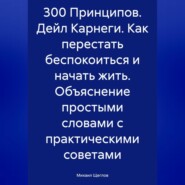 300 Принципов. Дейл Карнеги. Как перестать беспокоиться и начать жить. Объяснение простыми словами с практическими советами