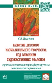 Развитие детского изобразительного творчества под влиянием художественных эталонов в рамках концепции трансформируемых эстетических архетипов: Монография