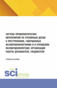 Система профилактических мероприятий по уголовным делам о преступлениях, совершенных несовершеннолетними и в отношении несовершеннолетних: организация работы дознавателя, следователя. (Аспирантура, Бакалавриат, Магистратура). Учебное пособие.