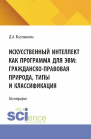 Искусственный интеллект как программа для ЭВМ: гражданско-правовая природа, типы и классификация. (Аспирантура, Бакалавриат, Магистратура, Специалитет). Монография.