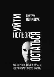 Уйти нельзя остаться. Как вернуть себя и начать новую счастливую жизнь