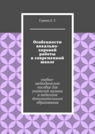 Особенности вокально-хоровой работы в современной школе. Учебно-методическое пособие для учителей музыки и педагогов дополнительного образования