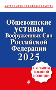 Общевоинские уставы Вооруженных сил Российской Федерации с Уставом военной полиции. Тексты с изменениями и дополнениями на 2025 год