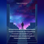 Антропологическая экономика: психологические инструменты «тонкой настройки» для современных управленцев и предпринимателей