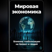 Мировая экономика: Влияние глобализации на бизнес и людей