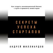 Секреты успеха стартапов. Как создать инновационный бизнес с нуля и привлечь инвесторов