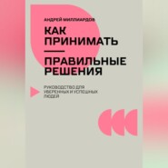 Как принимать правильные решения. Руководство для уверенных и успешных людей