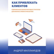 Как привлекать клиентов. Современные маркетинговые стратегии для бизнеса любого масштаба