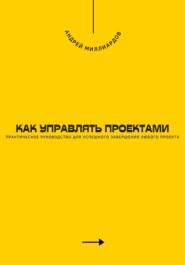 Как управлять проектами. Практическое руководство для успешного завершения любого проекта