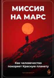 Миссия на Марс: Как человечество покоряет Красную планету