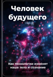 Человек будущего: Как технологии изменят наше тело и сознание