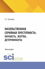 Насильственная серийная преступность: личность, жертва, детерминанты. (Аспирантура, Бакалавриат, Магистратура). Монография.