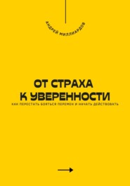 От страха к уверенности. Как перестать бояться перемен и начать действовать