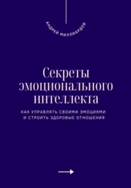 Секреты эмоционального интеллекта. Как управлять своими эмоциями и строить здоровые отношения