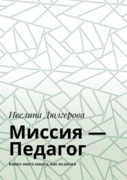 Миссия – педагог. Книга моего опыта, как педагога