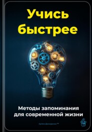 Учись быстрее: Методы запоминания для современной жизни