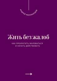 Жить без жалоб. Как прекратить жаловаться и начать действовать