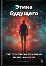 Этика будущего: Как технологии изменяют наши ценности