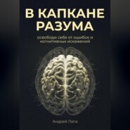 В капкане разума. Освободи себя от ошибок и когнитивных искажений